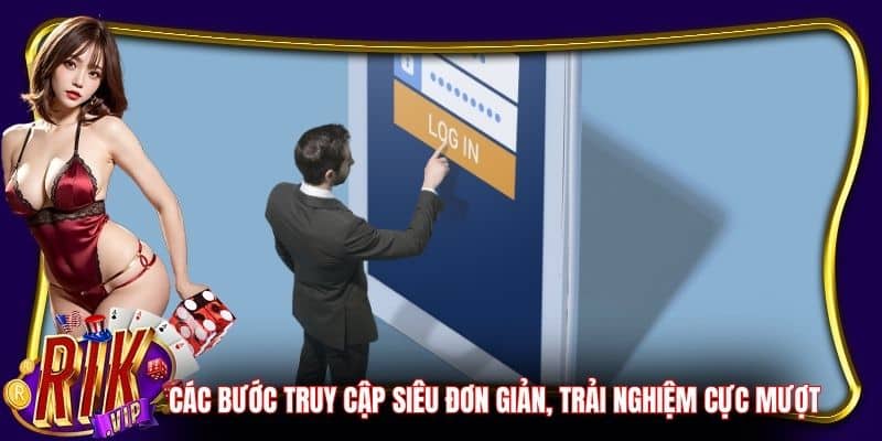 Các bước truy cập siêu đơn giản, trải nghiệm cực mượt
