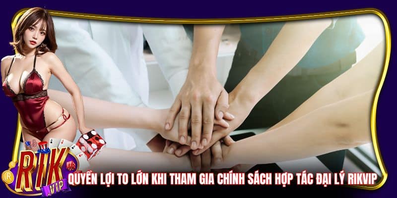 Quyền lợi to lớn khi tham gia chính sách hợp tác đại lý Rikvip