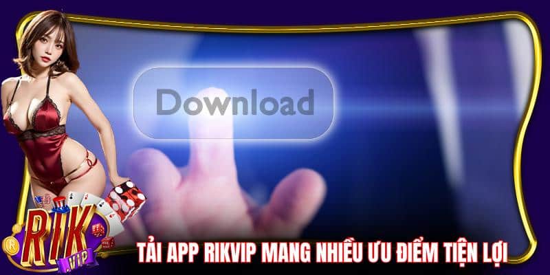 Tải app Rikvip mang đến nhiều ưu điểm tiện lợi cho hội viên