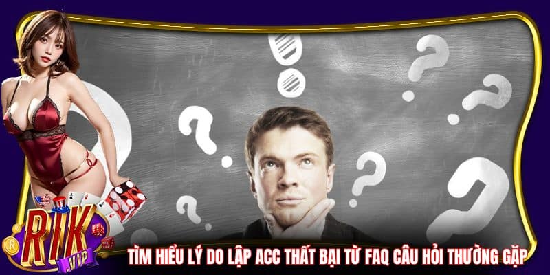 Tìm hiểu lý do lập acc thất bại từ FAQ câu hỏi thường gặp