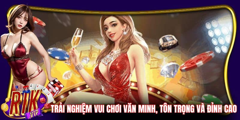 Trải nghiệm vui chơi văn minh, tôn trọng và đỉnh cao